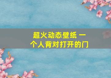 超火动态壁纸 一个人背对打开的门